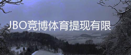 JBO竞博体育提现有限额吗?提现规则、限额与到账时间全面解析