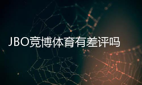 JBO竞博体育有差评吗?真实用户评价与平台信誉全面解析