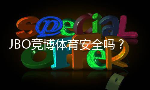 JBO竞博体育安全吗?牌照资质、资金保障与用户真实评价全解析