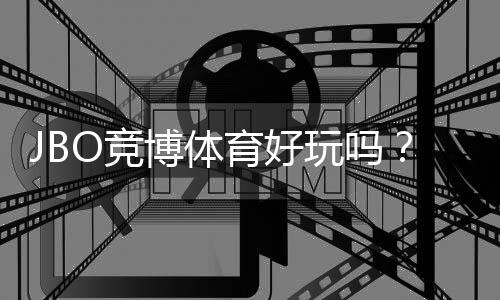 JBO竞博体育好玩吗？真实评测与新手玩法指南