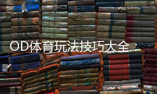 OD体育玩法技巧大全:新手入门、投注技巧与实战策略解析