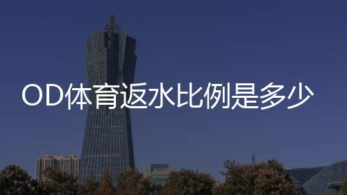 OD体育返水比例是多少?最新返水比例解析、计算公式与领取攻略