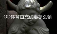 OD体育首充优惠怎么领取？详细步骤、规则与常见注意事项
