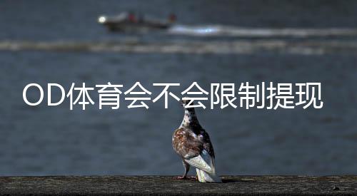 OD体育会不会限制提现?官方提现规则、常见限制原因与快速解封攻略