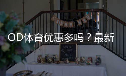 OD体育优惠多吗?最新优惠活动、注册福利与领取攻略