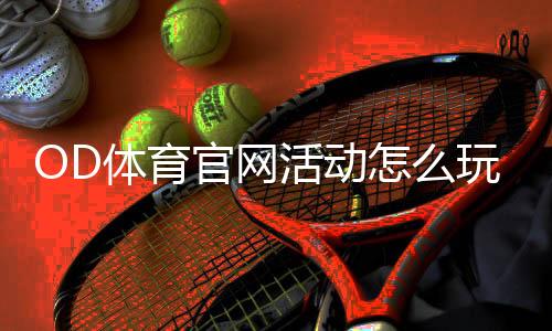OD体育官网活动怎么玩?新手参与攻略、优惠领取与注意事项详解