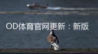 OD体育官网更新：新版功能详解与登录、投注操作全攻略