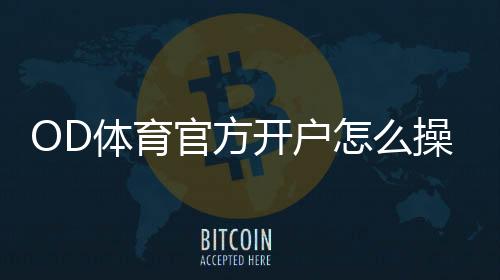 OD体育官方开户怎么操作?新手注册流程与安全注意事项详解