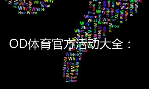 OD体育官方活动大全:最新优惠、参与规则与领取攻略