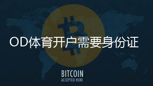 OD体育开户需要身份证吗?开户流程、证件要求与常见注意事项