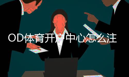 OD体育开户中心怎么注册?新手开户流程、优惠与安全注意事项详解