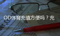 OD体育充值方便吗？充值流程、支付方式、安全性与到账速度全面解析