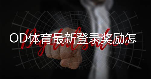 OD体育最新登录奖励怎么领取?新用户领取规则、金额与常见问题一次看懂