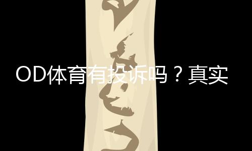 OD体育有投诉吗?真实案例、投诉记录与维权流程全面解析