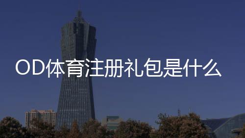 OD体育注册礼包是什么?领取步骤、资格与注意事项详细指南