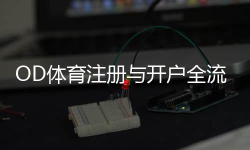OD体育注册与开户全流程详解:新手一看就会的图文步骤与常见问题