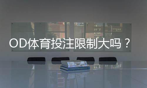 OD体育投注限制大吗?最新限制规则、额度与应对策略详解