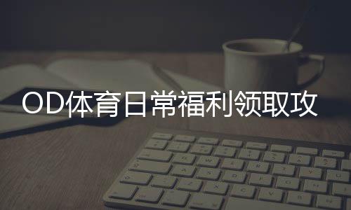OD体育日常福利领取攻略:新手必看每日签到、优惠与注意事项