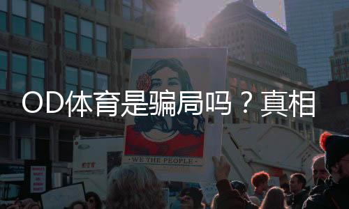 OD体育是骗局吗?真相大揭秘:用户评价、风险提示与维权攻略