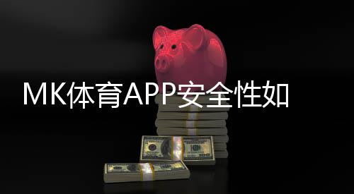 MK体育APP安全性如何?实测体验与玩家真实反馈解析