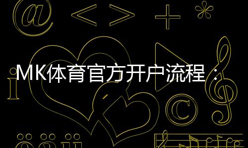 MK体育官方开户流程:详细步骤与常见问题解答