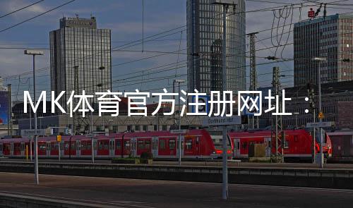 MK体育官方注册网址:轻松完成注册畅享顶级体育投注体验