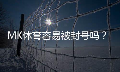 MK体育容易被封号吗?揭秘账号安全与防封技巧
