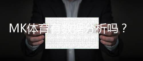 MK体育有数据分析吗?深度解析其数据统计与赛事预测功能