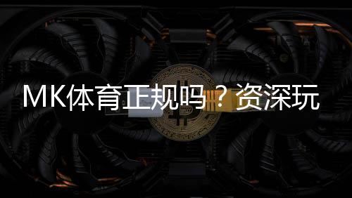 MK体育正规吗?资深玩家带你全面解析平台安全性