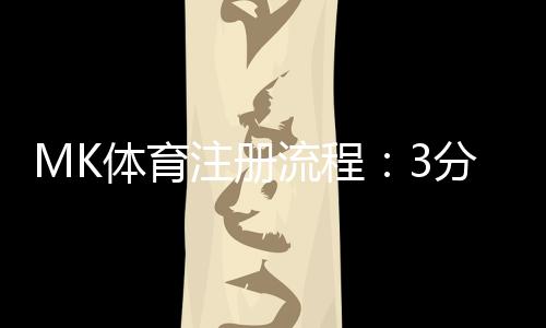 MK体育注册流程:3分钟快速开户指南