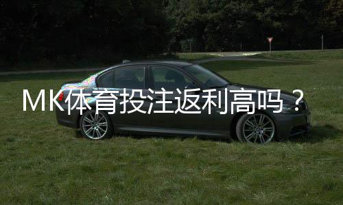 MK体育投注返利高吗?资深玩家揭秘真实返利比例与技巧