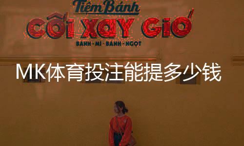 MK体育投注能提多少钱？揭秘提款额度与到账时间