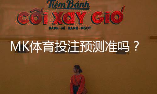 MK体育投注预测准吗?资深玩家实测胜率与技巧分享