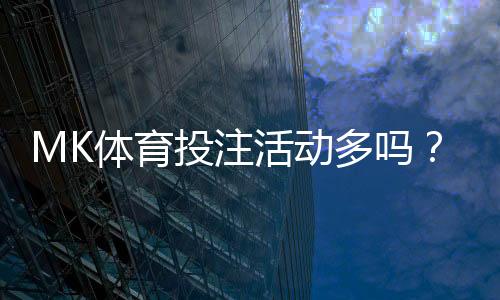 MK体育投注活动多吗?带你了解最新优惠与玩法攻略