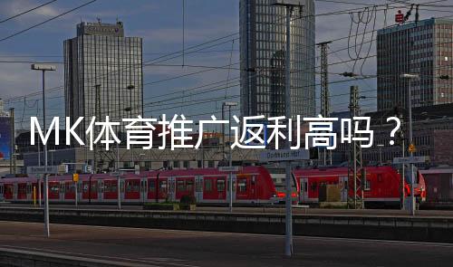 MK体育推广返利高吗?资深玩家揭秘真实返利比例与提款技巧