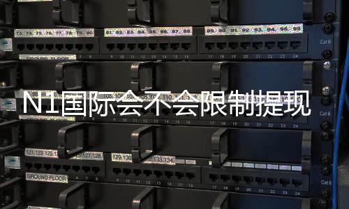 N1国际会不会限制提现?2026最新提现规则、常见原因与解决办法