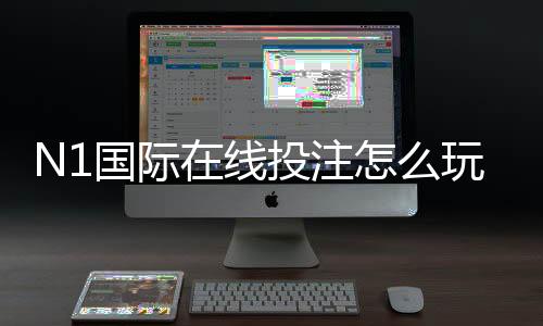N1国际在线投注怎么玩?新手入门、玩法规则与安全充值提现指南