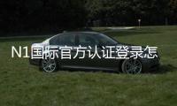 N1国际官方认证登录怎么操作？注册、实名认证与登录全流程详解
