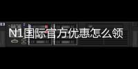 N1国际官方优惠怎么领取？最新活动、注册福利与注意事项详解