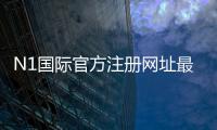 N1国际官方注册网址最新入口与注册教程：官网地址、安全验证与常见问题解答
