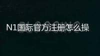 N1国际官方注册怎么操作？新手注册流程、验证与安全注意事项