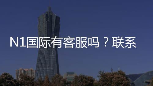 N1国际有客服吗?联系客服方式、服务时间与常见问题一次看懂