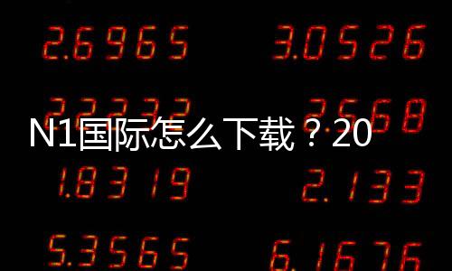 N1国际怎么下载?2026最新版安卓苹果下载安装步骤与常见问题解决