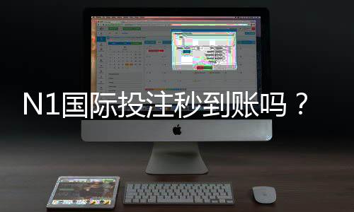 N1国际投注秒到账吗?到账速度、充值提现流程与常见问题全解析