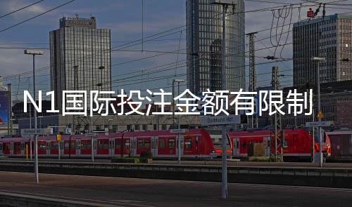 N1国际投注金额有限制吗？投注上限、最低额与风控规则全面解析