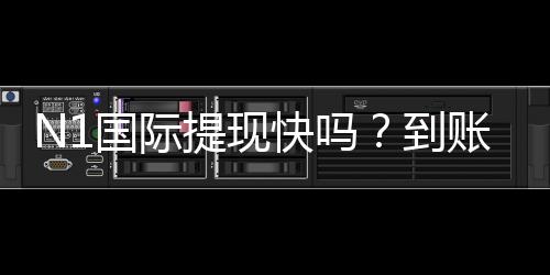 N1国际提现快吗?到账速度、手续费与操作流程全面解析