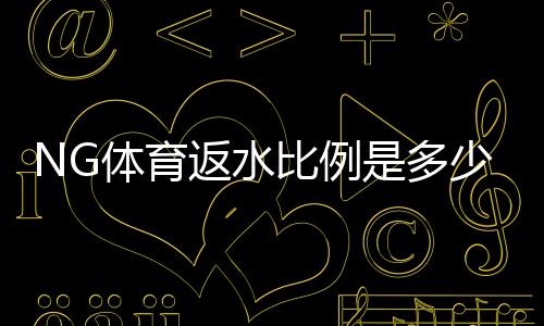NG体育返水比例是多少?最新返水比例表、计算方式与领取技巧详解