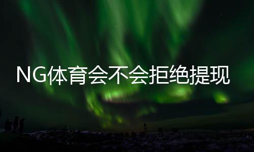 NG体育会不会拒绝提现?拒绝原因解析、申诉流程与防范技巧