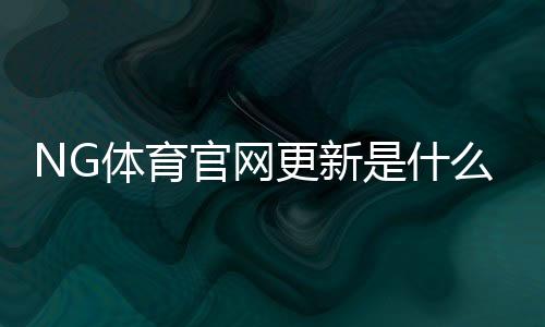 NG体育官网更新是什么意思?新版功能、操作指南与常见问题详解