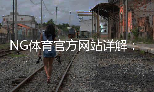 NG体育官方网站详解:官网入口、功能与安全指南2026最新更新